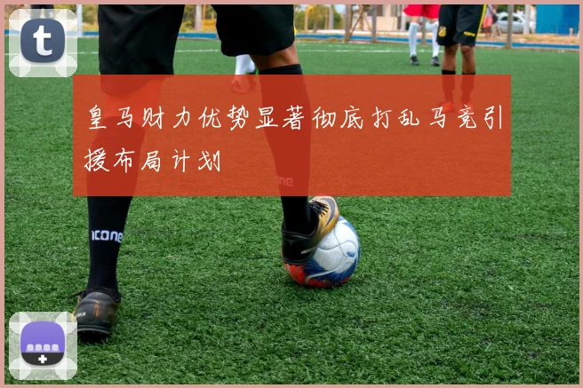 皇马财力优势显著彻底打乱马竞引援布局计划