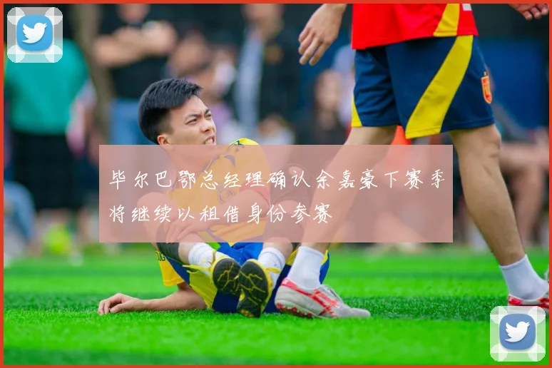 毕尔巴鄂总经理确认余嘉豪下赛季将继续以租借身份参赛