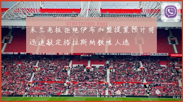 米兰老板拒绝伊布加盟提案预计将迅速敲定格拉斯纳教练人选