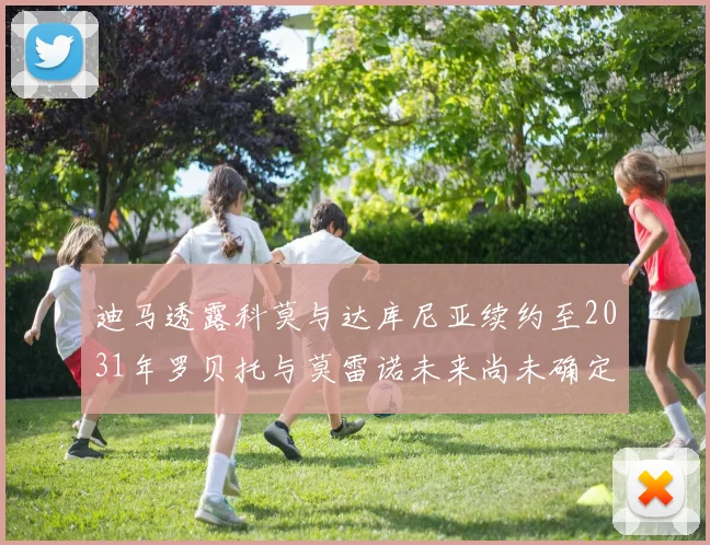 迪马透露科莫与达库尼亚续约至2031年罗贝托与莫雷诺未来尚未确定