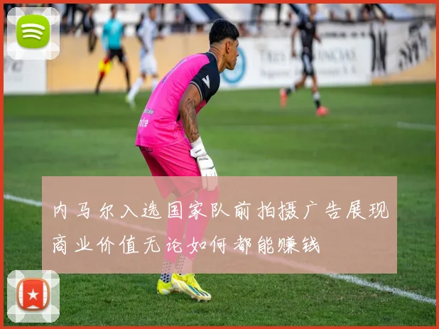 内马尔入选国家队前拍摄广告展现商业价值无论如何都能赚钱