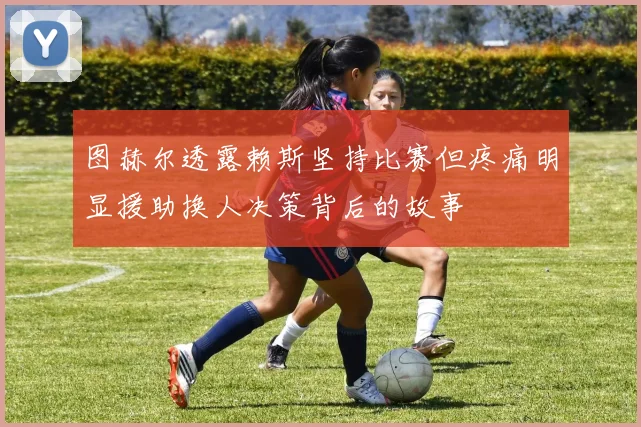 图赫尔透露赖斯坚持比赛但疼痛明显援助换人决策背后的故事