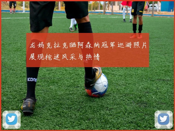 龙妈克拉克晒阿森纳冠军巡游照片展现枪迷风采与热情