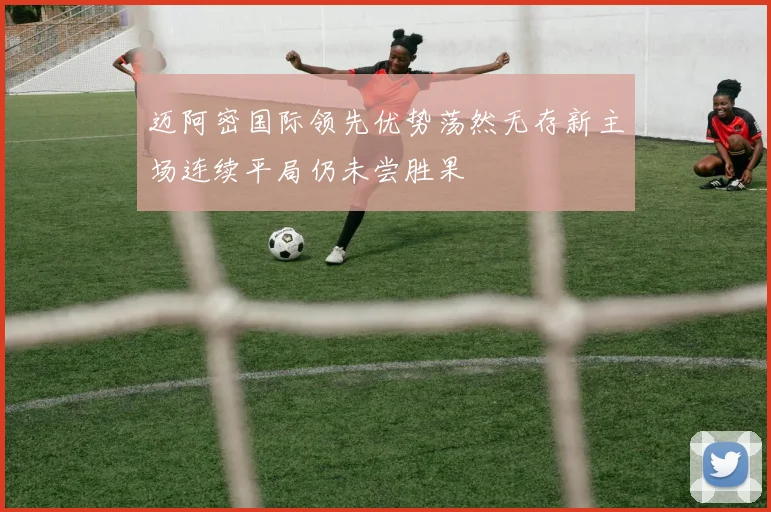 迈阿密国际领先优势荡然无存新主场连续平局仍未尝胜果
