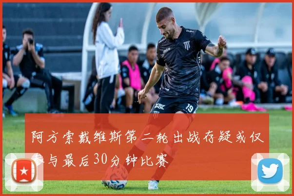 阿方索戴维斯第二轮出战存疑或仅参与最后30分钟比赛