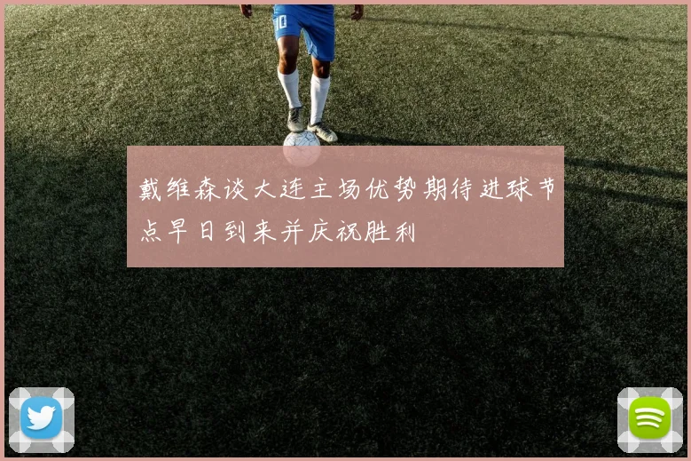 戴维森谈大连主场优势期待进球节点早日到来并庆祝胜利