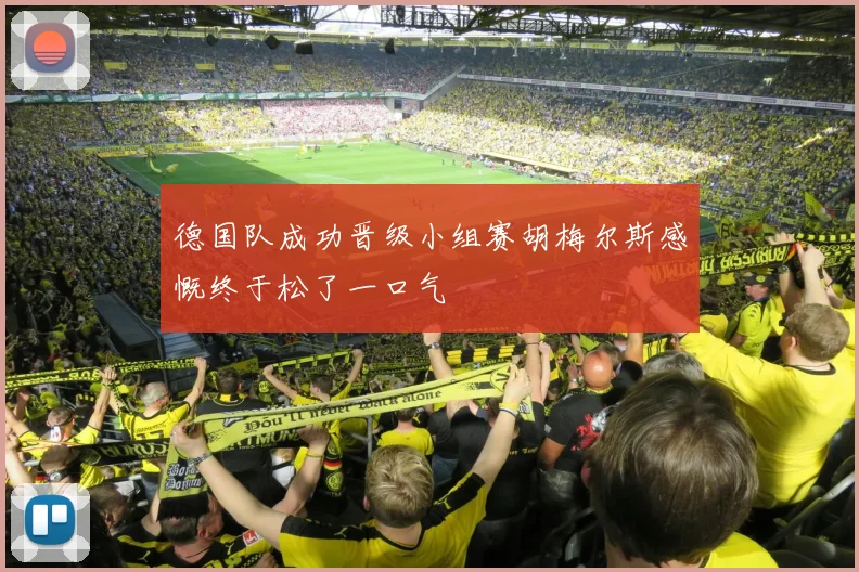 德国队成功晋级小组赛胡梅尔斯感慨终于松了一口气