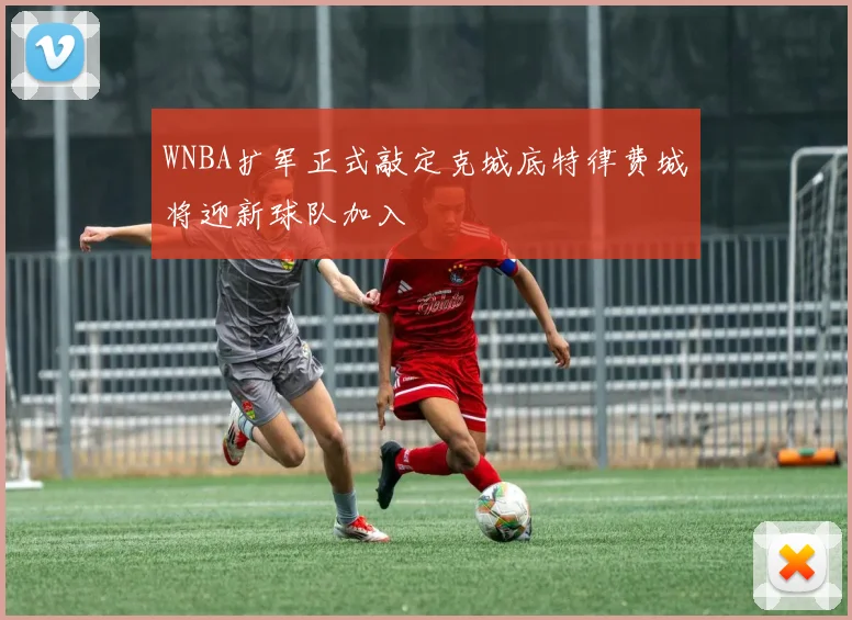 WNBA扩军正式敲定克城底特律费城将迎新球队加入