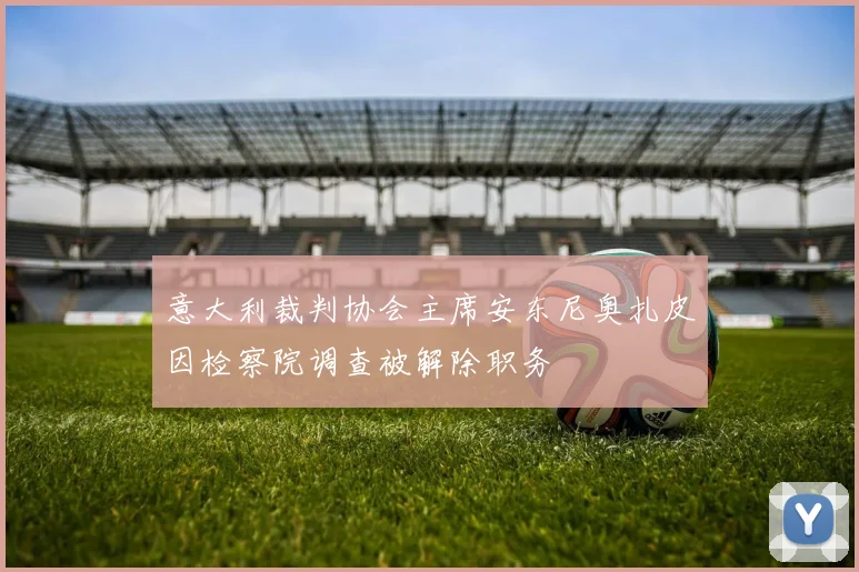 意大利裁判协会主席安东尼奥扎皮因检察院调查被解除职务
