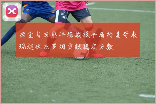 掘金与灰熊半场战报平局约基奇表现起伏杰罗姆贡献稳定分数