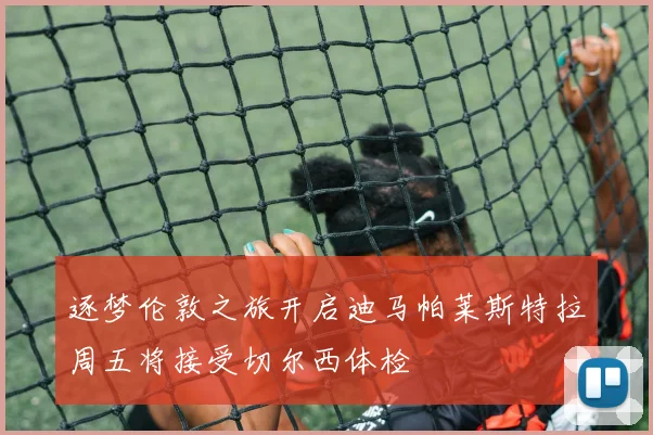 逐梦伦敦之旅开启迪马帕莱斯特拉周五将接受切尔西体检