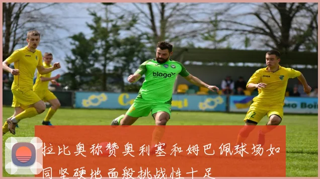 拉比奥称赞奥利塞和姆巴佩球场如同坚硬地面般挑战性十足