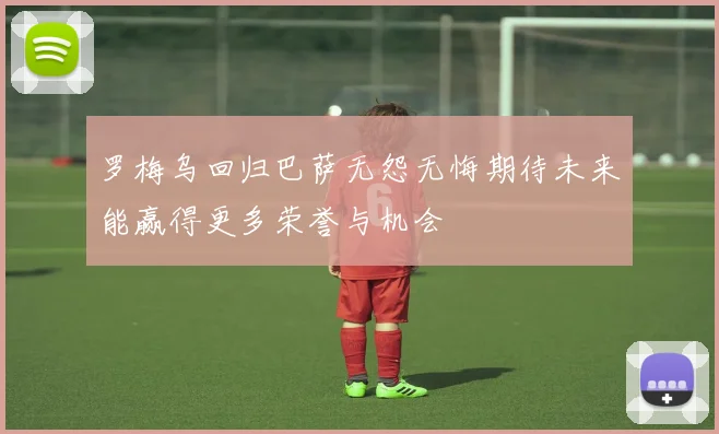 罗梅乌回归巴萨无怨无悔期待未来能赢得更多荣誉与机会