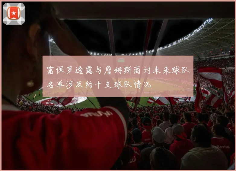 富保罗透露与詹姆斯商讨未来球队名单涉及约十支球队情况