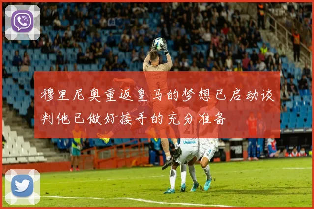 穆里尼奥重返皇马的梦想已启动谈判他已做好接手的充分准备