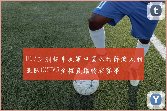 U17亚洲杯半决赛中国队对阵澳大利亚队CCTV5全程直播精彩赛事
