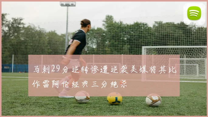 马刺29分逆转惨遭逆袭美媒将其比作雷阿伦经典三分绝杀