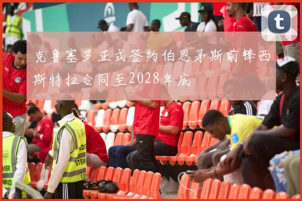 克鲁塞罗正式签约伯恩茅斯前锋西斯特拉合同至2028年底