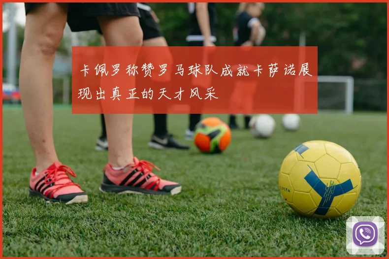 卡佩罗称赞罗马球队成就卡萨诺展现出真正的天才风采