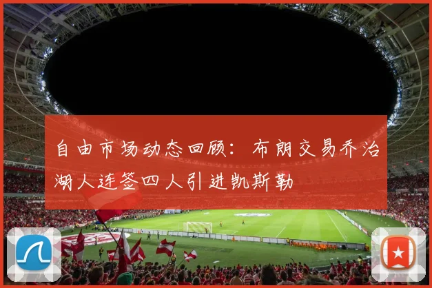自由市场动态回顾：布朗交易乔治湖人连签四人引进凯斯勒