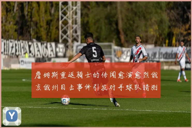 詹姆斯重返骑士的传闻愈演愈烈俄亥俄州目击事件引发对手球队猜测