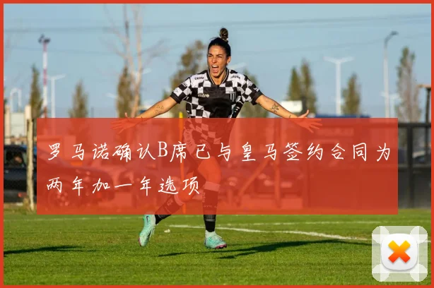 罗马诺确认B席已与皇马签约合同为两年加一年选项