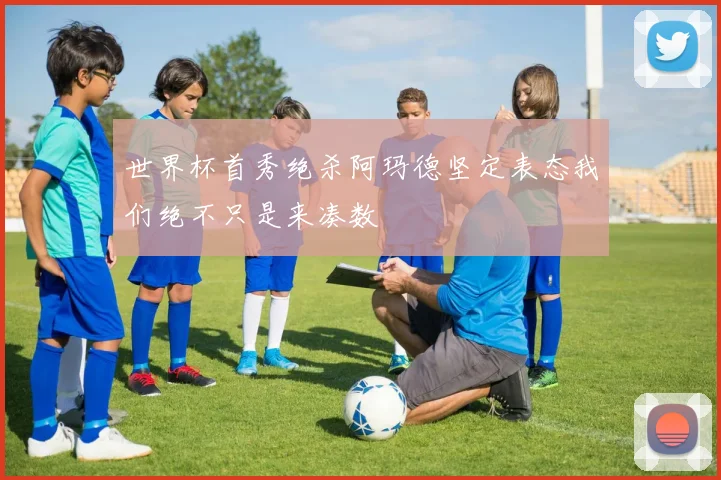 世界杯首秀绝杀阿玛德坚定表态我们绝不只是来凑数