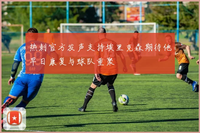 热刺官方发声支持埃里克森期待他早日康复与球队重聚