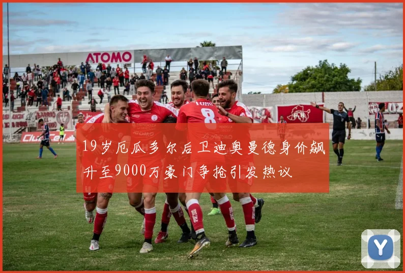 19岁厄瓜多尔后卫迪奥曼德身价飙升至9000万豪门争抢引发热议