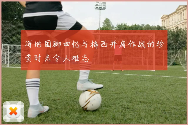 海地国脚回忆与梅西并肩作战的珍贵时光令人难忘