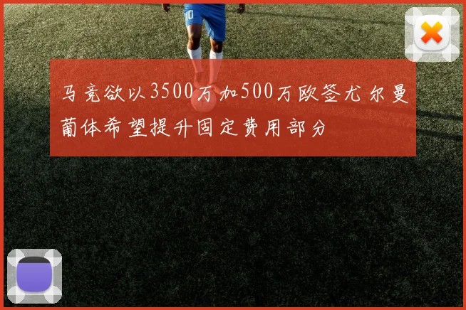 马竞欲以3500万加500万欧签尤尔曼葡体希望提升固定费用部分